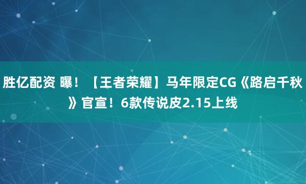 胜亿配资 曝！【王者荣耀】马年限定CG《路启千秋》官宣！6款传说皮2.15上线
