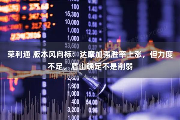 荣利通 版本风向标：达摩加强胜率上涨，但力度不足，盾山确定不是削弱