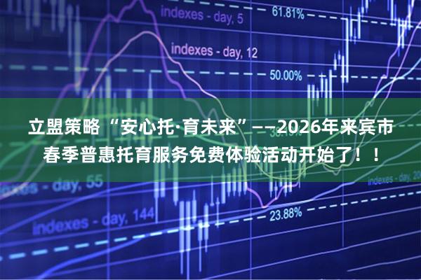 立盟策略 “安心托·育未来”——2026年来宾市春季普惠托育服务免费体验活动开始了！！